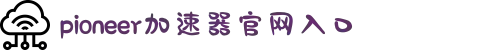 pioneer先锋加速器-pioneervrn加速器-pioneer加速器官网入口-国际免费加速器-pioneer加速器免费安装下载
